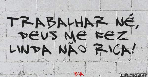 Trabalhar né, Deus me fez LINDA não RICA!
