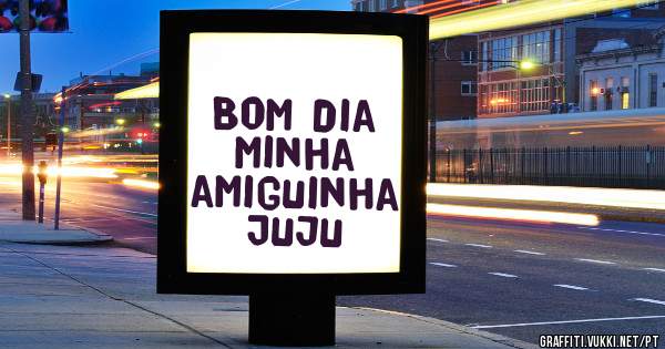 Bom dia minha amiguinha Juju