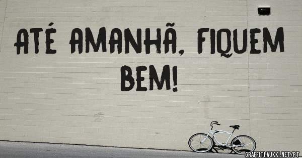 Até amanhã, Fiquem bem! 