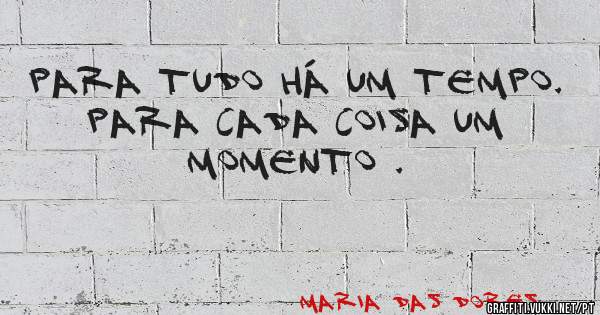 Para tudo há um tempo.
Para cada coisa um momento .
