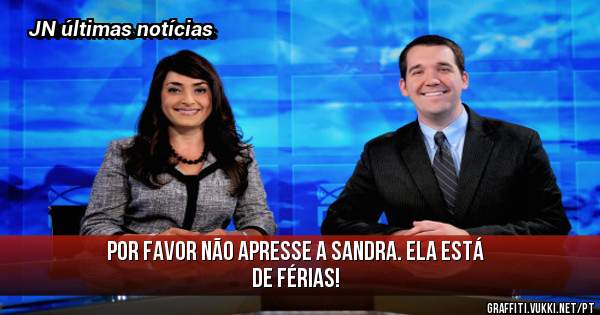 Por favor não apresse a Sandra. Ela está de férias! 