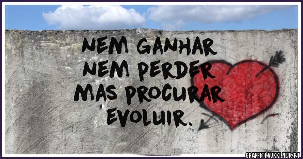 nem ganhar
nem perder
mas procurar
evoluir.