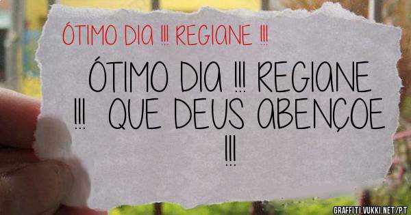 ÓTIMO DIA !!! REGIANE !!!  QUE DEUS ABENÇOE !!!