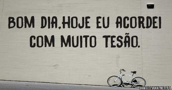 Bom dia,hoje eu acordei com muito Tesão. 