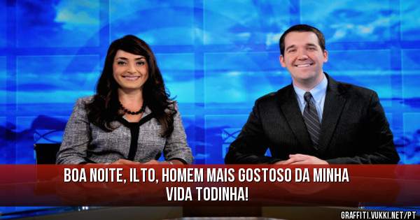 Boa noite, Ilto, homem mais gostoso da minha vida todinha!