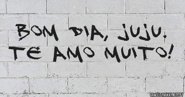 Bom dia, Juju.
Te amo muito!
