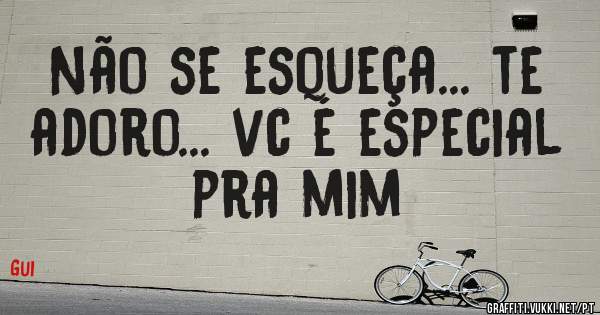 Não se esqueça... te adoro... vc é especial pra mim 