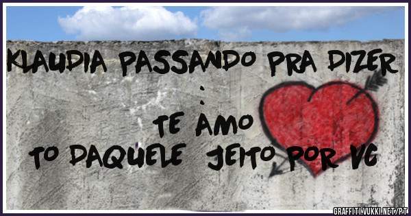 KLAUDIA PASSANDO PRA DIZER :
            TE AMO
TO DAQUELE  JEITO POR VC 