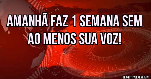 Amanhã faz 1 semana sem ao menos sua voz!