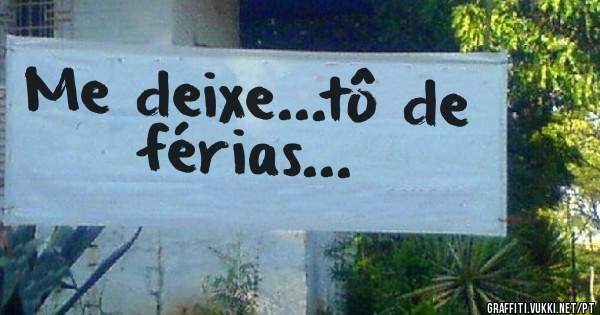 Me deixe...tô de férias...