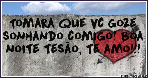Tomara que vc goze sonhando comigo! Boa noite tesão, te amo!!!