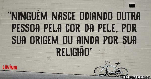 ''Ninguém nasce odiando outra pessoa pela cor da pele, por sua origem ou ainda por sua religião''