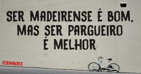 Ser madeirense é bom, mas ser pargueiro é melhor