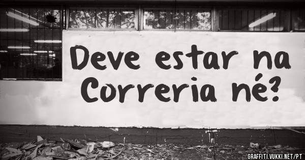Deve estar na Correria né?