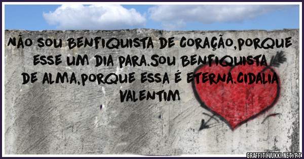 Não sou Benfiquista de Coração,porque esse um dia para.Sou Benfiquista de alma,porque essa é eterna.Cidalia Valentim