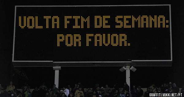 VOLTA FIM DE SEMANA: POR FAVOR.