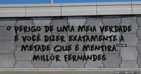 O perigo de uma meia verdade é você dizer exatamente a metade que é mentira.
Millôr Fernandes