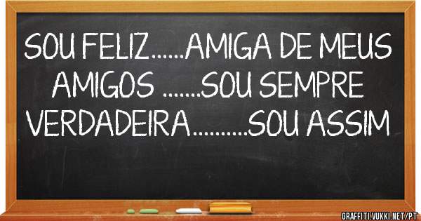 SOU FELIZ......AMIGA DE MEUS AMIGOS .......SOU SEMPRE VERDADEIRA..........SOU ASSIM