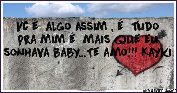 Vc é  algo assim , é  tudo pra mim é  mais que eu sonhava baby...Te amo!!! Kayki