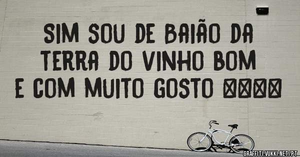 Sim sou de Baião da terra do vinho bom e com muito gosto ####