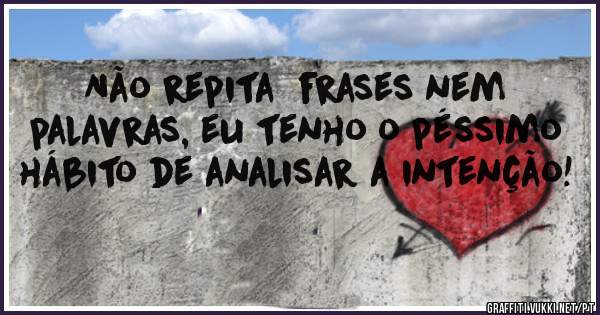Não repita  frases nem palavras, eu tenho o péssimo hábito de analisar a intenção!