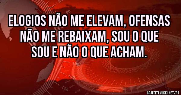 Elogios não me elevam, ofensas não me rebaixam, sou o que sou e não o que acham.