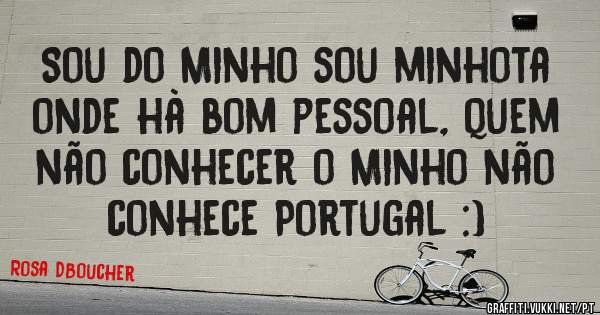 Sou do Minho sou minhota onde hà bom pessoal, quem não conhecer o Minho não conhece Portugal :)