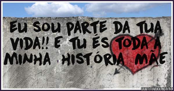 eu sou parte da tua vida!! E tu és toda a minha  história  MÃE    