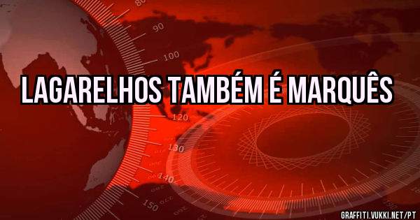LAGARELHOS TAMBÉM É MARQUÊS
