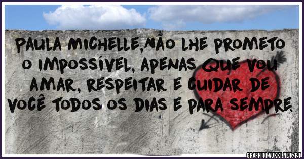 Paula Michelle,Não lhe prometo o impossível, apenas que vou amar, respeitar e cuidar de você todos os dias e para sempre.