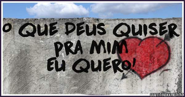 O que Deus quiser pra mim
Eu quero! 