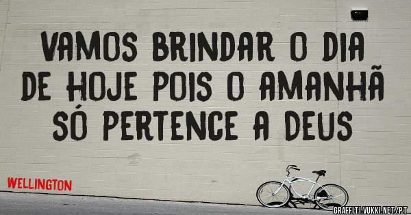 Vamos brindar o dia de hoje pois o amanhã só pertence a Deus 