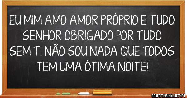 EU MIM AMO AMOR PRÓPRIO E TUDO SENHOR OBRIGADO POR TUDO SEM TI NÃO SOU NADA QUE TODOS TEM UMA ÓTIMA NOITE!