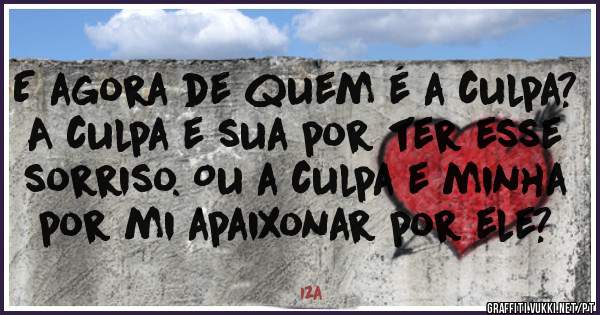 E agora de quem é a culpa? A culpa e sua por ter esse sorriso. Ou a culpa e minha por mi apaixonar por ele?
