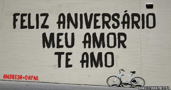 FELIZ ANIVERSÁRIO 
MEU AMOR             TE AMO    