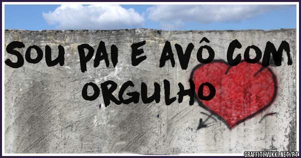 Sou pai e avô com orgulho