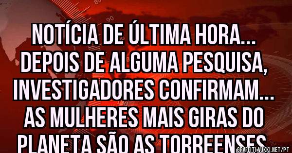 Notícia de última hora...
Depois de alguma pesquisa, investigadores confirmam...
As mulheres mais giras do planeta são as torreenses.  