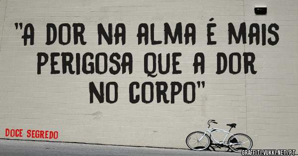 ''A dor na alma é mais perigosa que a dor no corpo''