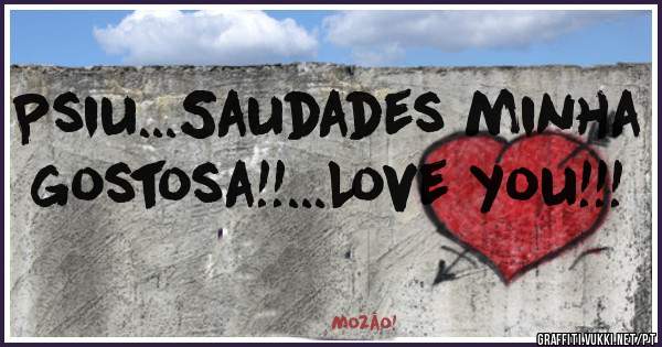Psiu...Saudades minha gostosa!!...Love you!!!