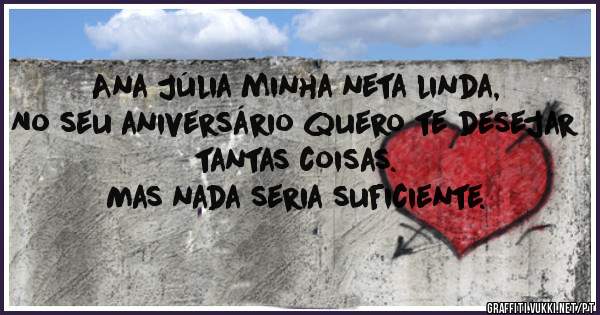 Ana Júlia minha neta linda,
No seu aniversário quero te desejar 
tantas coisas.
Mas nada seria suficiente.




