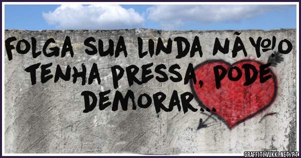 Folga sua linda nÃ£o tenha pressa, pode demorar...