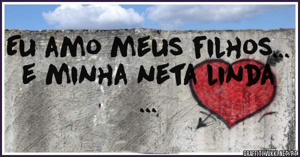 Eu amo meus filhos... e minha neta linda ...