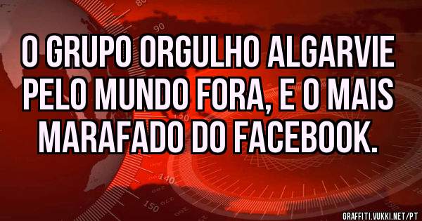 O Grupo Orgulho Algarvie Pelo Mundo Fora, e o mais Marafado do Facebook.