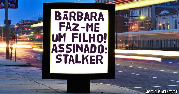 Bárbara faz-me um filho!

Assinado: Stalker