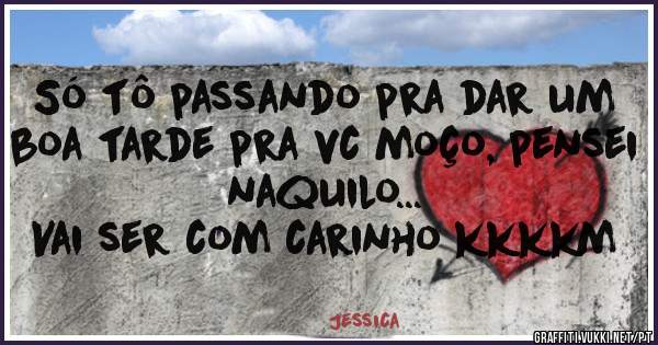 Só tô passando pra dar um boa tarde pra vc moço, pensei naquilo...
Vai ser com carinho kkkkm