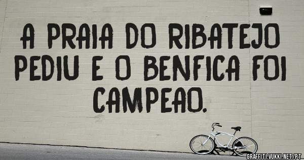 A PRAIA DO RIBATEJO PEDIU E O BENFICA FOI CAMPEAO.
