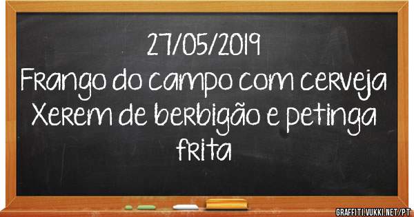 27/05/2019
Frango do campo com cerveja 
Xerem de berbigão e petinga frita 