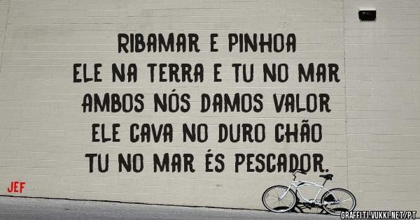 
Ribamar e Pinhoa
Ele na terra e tu no mar
Ambos nós damos valor
ele cava no duro chão
Tu no mar és pescador.
