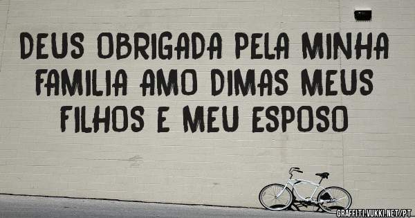 DEUS OBRIGADA PELA MINHA FAMILIA AMO DIMAS MEUS FILHOS E MEU ESPOSO
