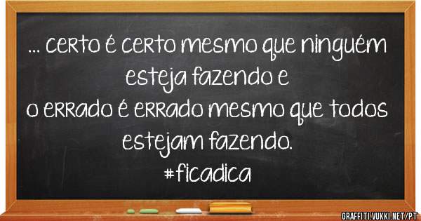 ... certo é certo mesmo que ninguém esteja fazendo e 
o errado é errado mesmo que todos estejam fazendo.

#ficadica